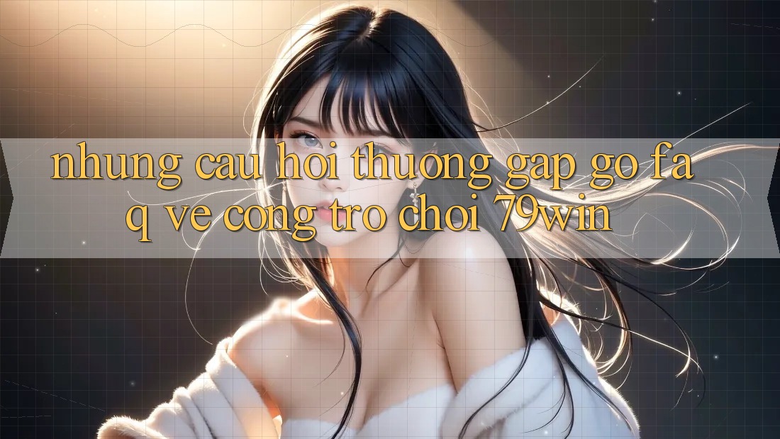 Những Câu Hỏi Thường Gặp gỡ (FAQ) Về Cổng Trò chơi 79win