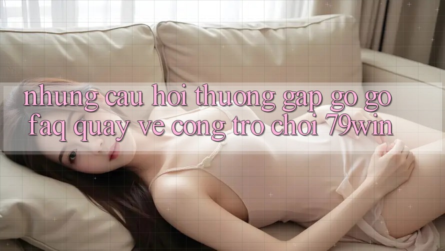 Những Câu Hỏi Thường Gặp gỡ gỡ (FAQ) Quay về Cổng Trò chơi 79win