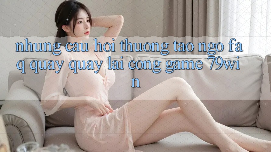 Những Câu Hỏi Thường Tao ngộ (FAQ) Quay quay lại Cổng Game 79win Những Câu Hỏi Thường Tao ngộ (FAQ) Quay quay lại Cổng Game 79win