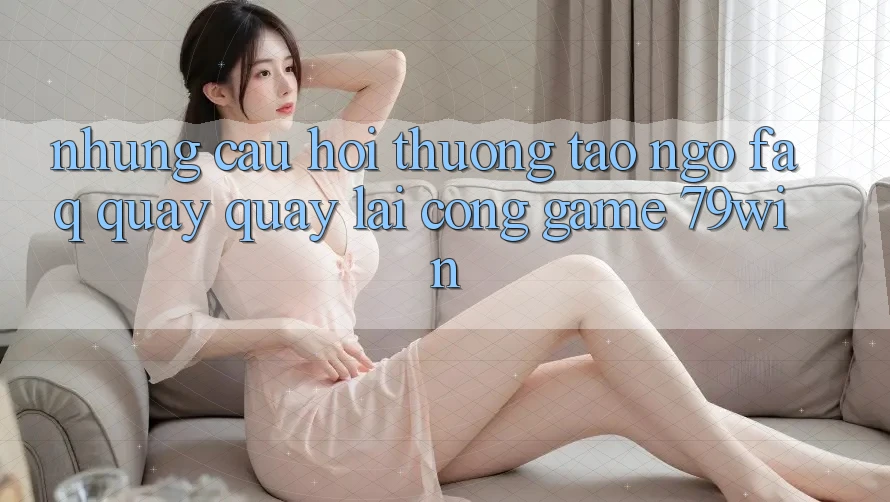 Những Câu Hỏi Thường Tao ngộ (FAQ) Quay quay lại Cổng Game 79win
