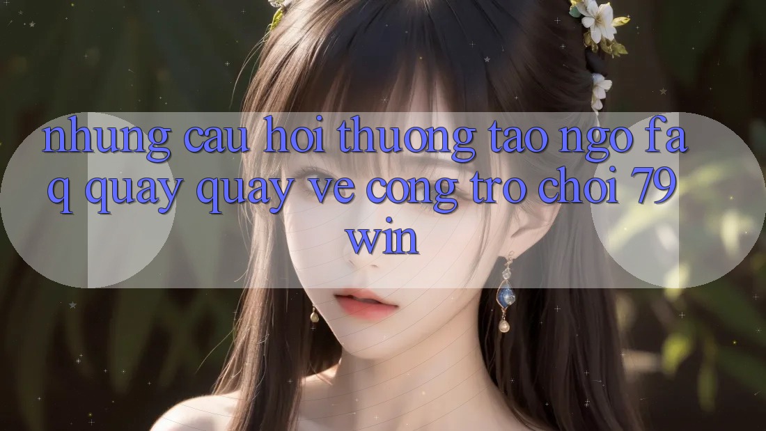 Những Câu Hỏi Thường Tao ngộ (FAQ) Quay quay về Cổng Trò chơi 79win