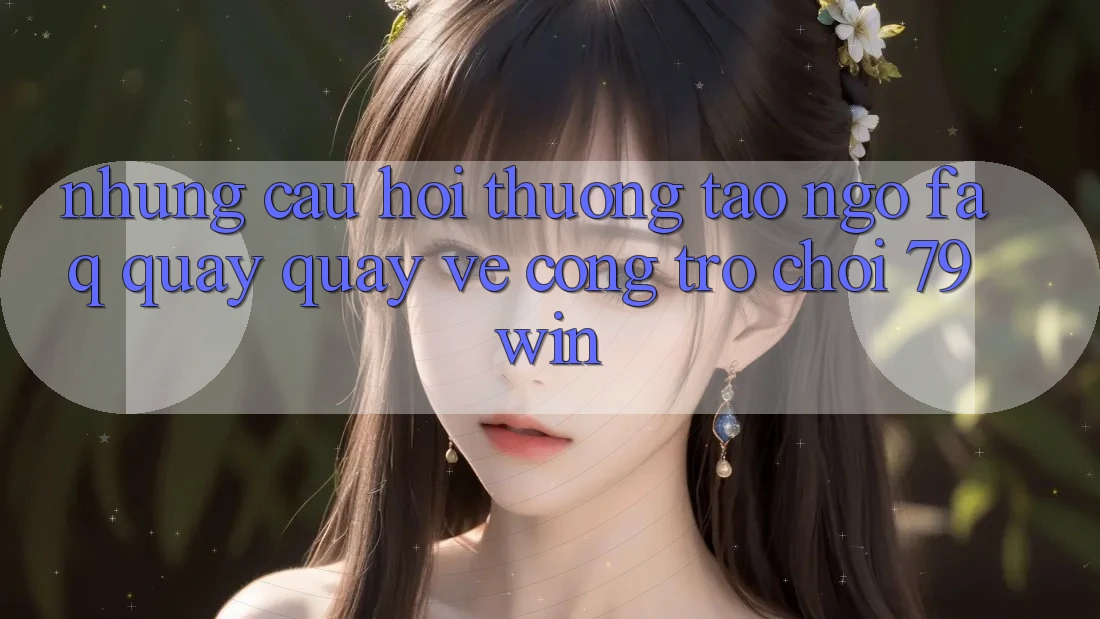 Những Câu Hỏi Thường Tao ngộ (FAQ) Quay quay về Cổng Trò chơi 79win Những Câu Hỏi Thường Tao ngộ (FAQ) Quay quay về Cổng Trò chơi 79win