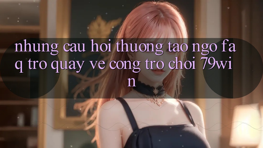 Những Câu Hỏi Thường Tao ngộ (FAQ) Trở quay về Cổng Trò chơi 79win Những Câu Hỏi Thường Tao ngộ (FAQ) Trở quay về Cổng Trò chơi 79win