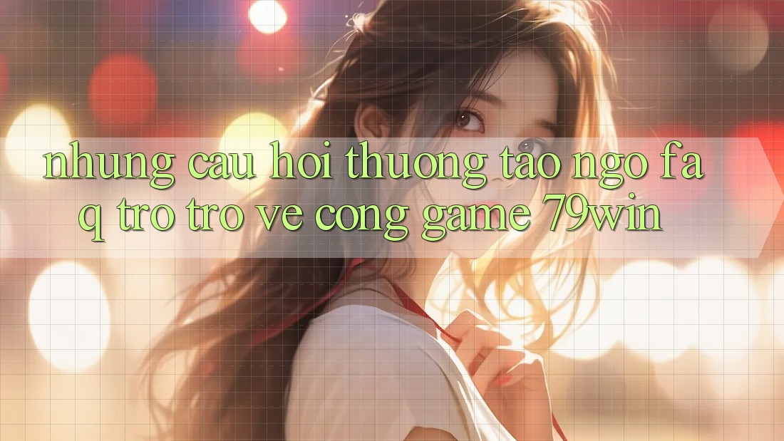 Những Câu Hỏi Thường Tao ngộ (FAQ) Trở trở về Cổng Game 79win