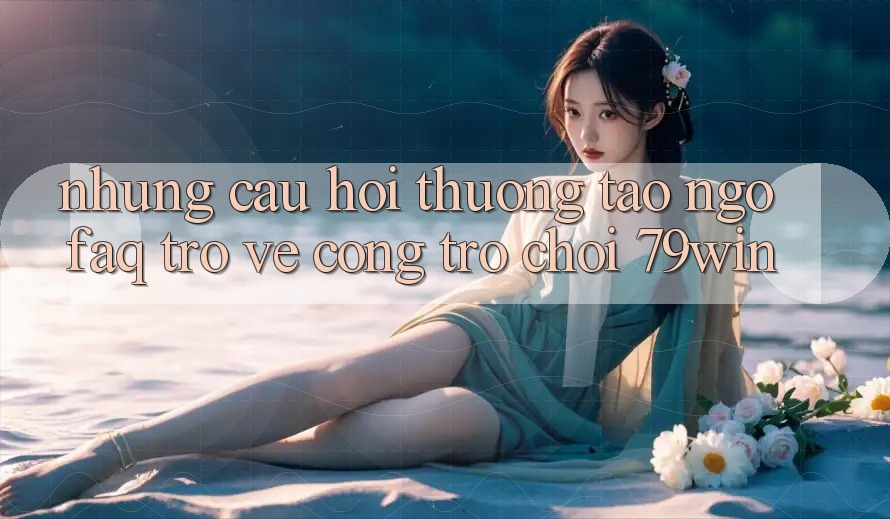 Những Câu Hỏi Thường Tao ngộ (FAQ) Trở về Cổng Trò chơi 79win Những Câu Hỏi Thường Tao ngộ (FAQ) Trở về Cổng Trò chơi 79win