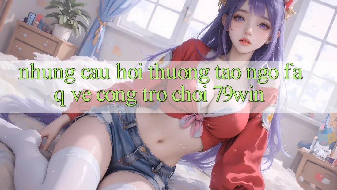 Những Câu Hỏi Thường Tao ngộ (FAQ) Về Cổng Trò chơi 79win Những Câu Hỏi Thường Tao ngộ (FAQ) Về Cổng Trò chơi 79win