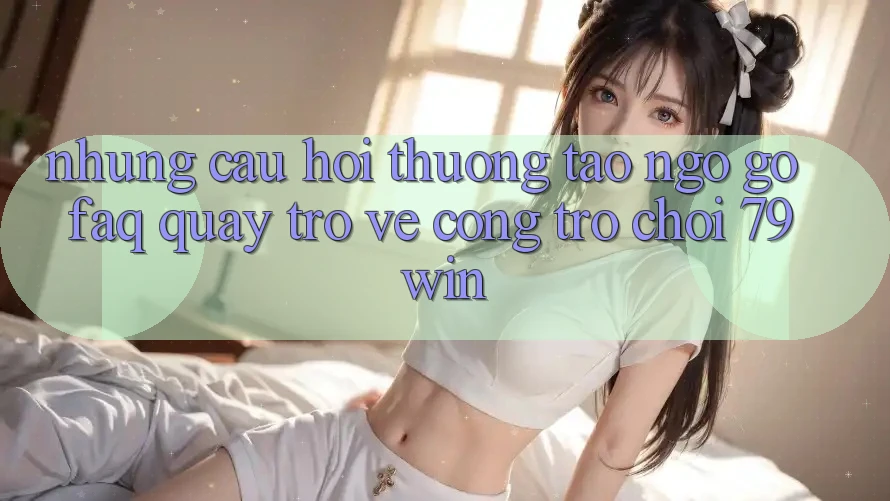 Những Câu Hỏi Thường Tao ngộ gỡ (FAQ) Quay trở về Cổng Trò chơi 79win Những Câu Hỏi Thường Tao ngộ gỡ (FAQ) Quay trở về Cổng Trò chơi 79win