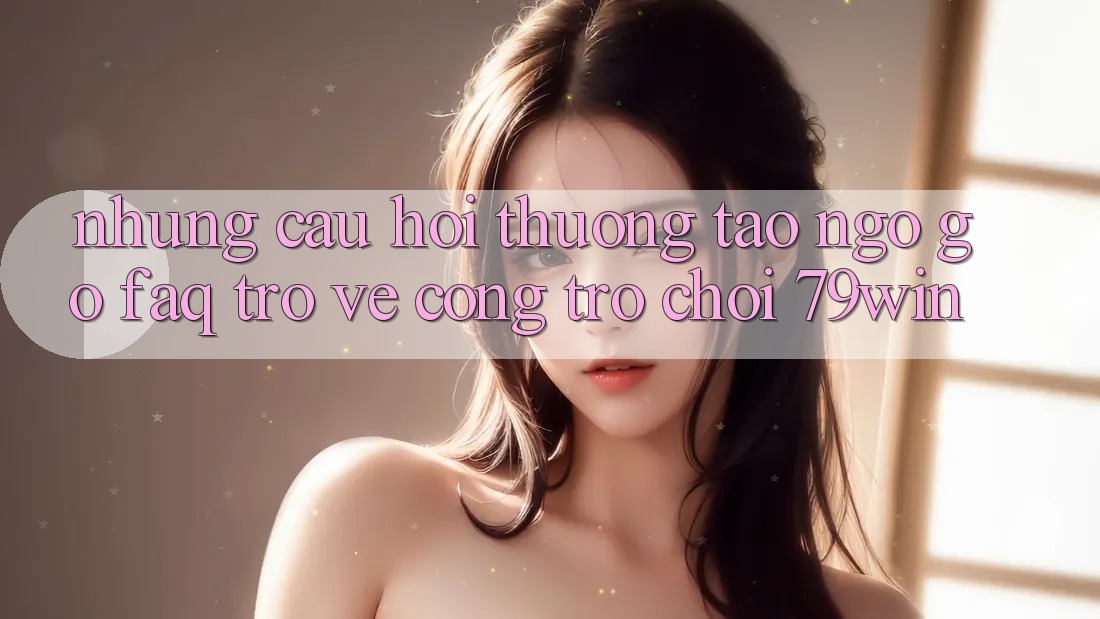 Những Câu Hỏi Thường Tao ngộ gỡ (FAQ) Trở về Cổng Trò chơi 79win