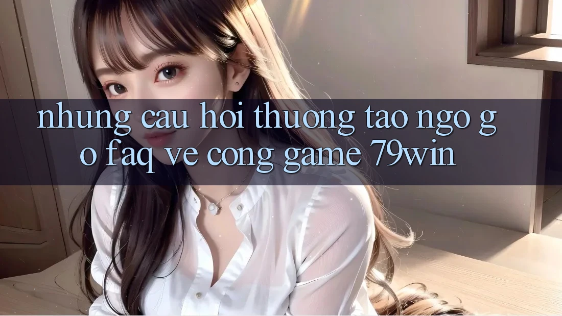 Những Câu Hỏi Thường Tao ngộ gỡ (FAQ) Về Cổng Game 79win Những Câu Hỏi Thường Tao ngộ gỡ (FAQ) Về Cổng Game 79win