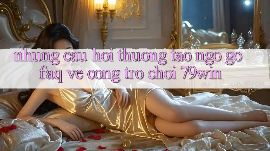 Những Câu Hỏi Thường Tao ngộ gỡ (FAQ) Về Cổng Trò chơi 79win
