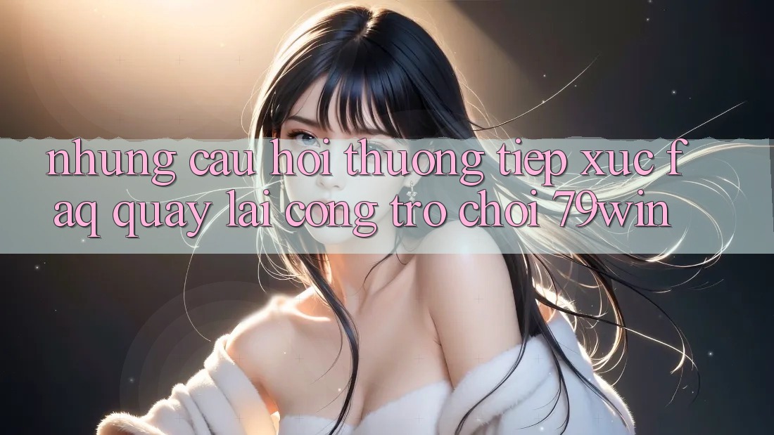 Những Câu Hỏi Thường Tiếp xúc (FAQ) Quay lại Cổng Trò chơi 79win