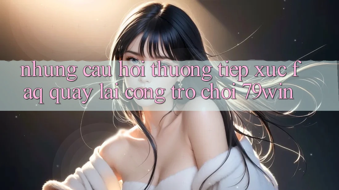 Những Câu Hỏi Thường Tiếp xúc (FAQ) Quay lại Cổng Trò chơi 79win Những Câu Hỏi Thường Tiếp xúc (FAQ) Quay lại Cổng Trò chơi 79win