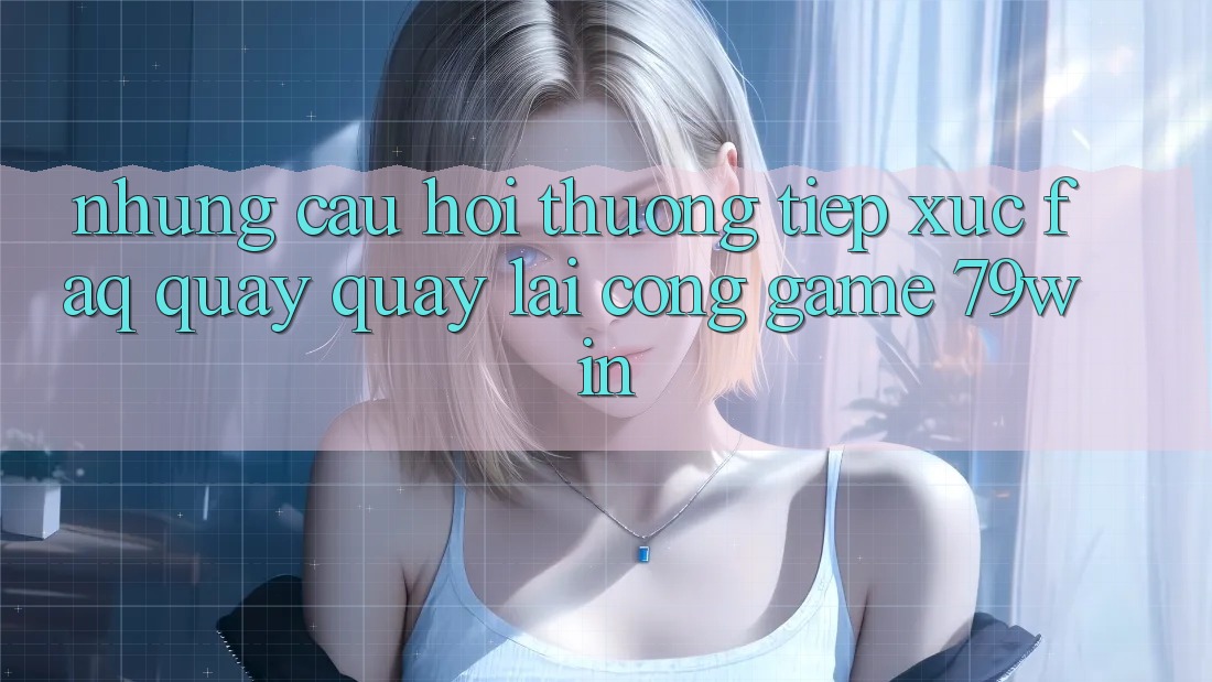 Những Câu Hỏi Thường Tiếp xúc (FAQ) Quay quay lại Cổng Game 79win