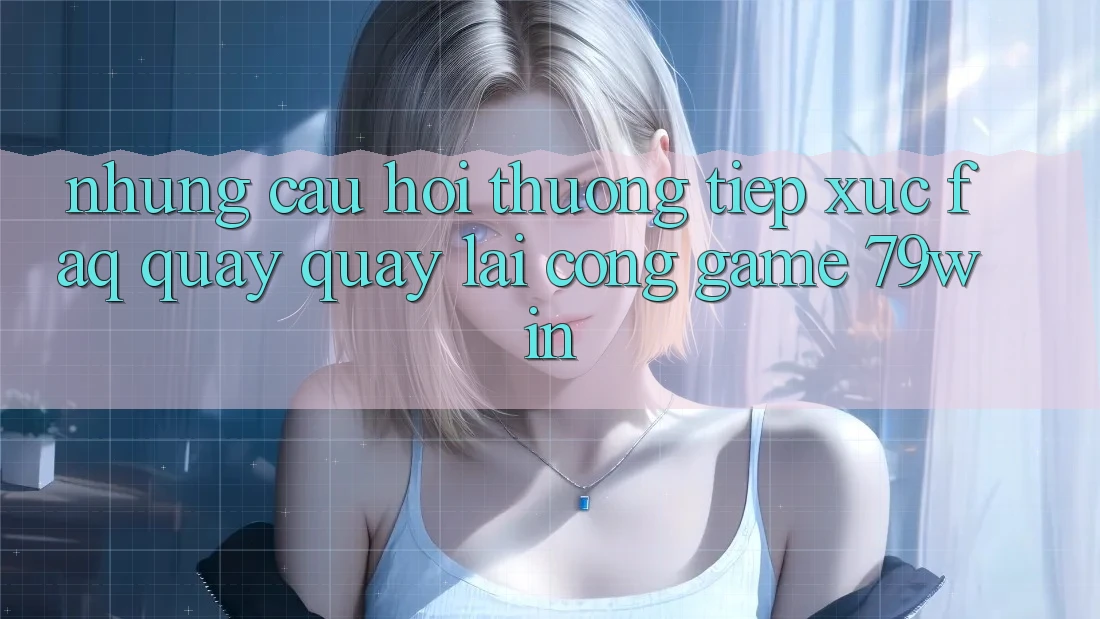 Những Câu Hỏi Thường Tiếp xúc (FAQ) Quay quay lại Cổng Game 79win Những Câu Hỏi Thường Tiếp xúc (FAQ) Quay quay lại Cổng Game 79win