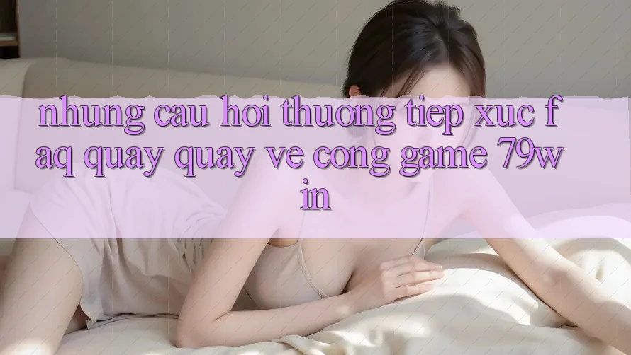 Những Câu Hỏi Thường Tiếp xúc (FAQ) Quay quay về Cổng Game 79win Những Câu Hỏi Thường Tiếp xúc (FAQ) Quay quay về Cổng Game 79win