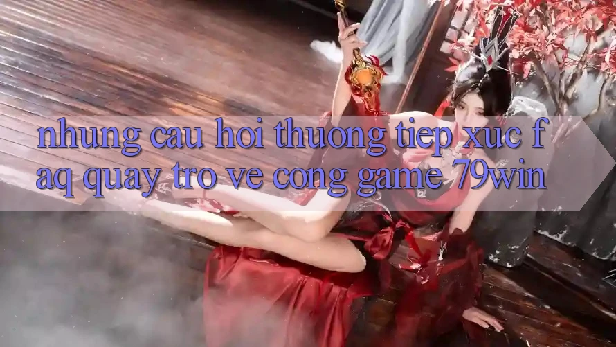 Những Câu Hỏi Thường Tiếp xúc (FAQ) Quay trở về Cổng Game 79win
