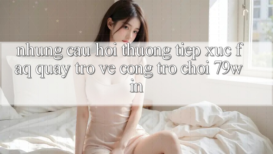 Những Câu Hỏi Thường Tiếp xúc (FAQ) Quay trở về Cổng Trò chơi 79win