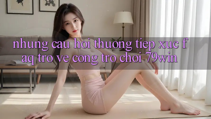 Những Câu Hỏi Thường Tiếp xúc (FAQ) Trở về Cổng Trò chơi 79win Những Câu Hỏi Thường Tiếp xúc (FAQ) Trở về Cổng Trò chơi 79win