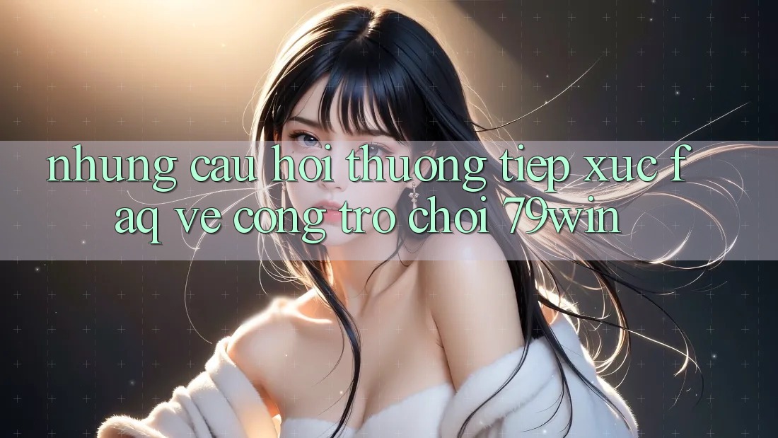 Những Câu Hỏi Thường Tiếp xúc (FAQ) Về Cổng Trò chơi 79win Những Câu Hỏi Thường Tiếp xúc (FAQ) Về Cổng Trò chơi 79win