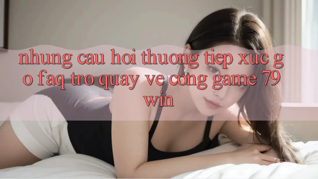 Những Câu Hỏi Thường Tiếp xúc gỡ (FAQ) Trở quay về Cổng Game 79win