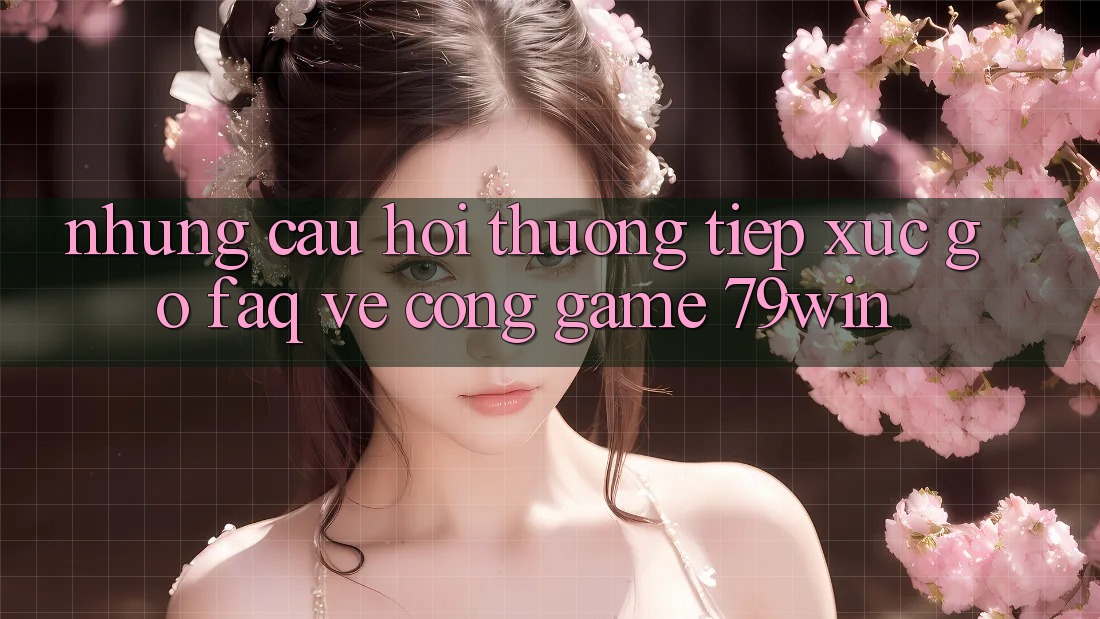 Những Câu Hỏi Thường Tiếp xúc gỡ (FAQ) Về Cổng Game 79win Những Câu Hỏi Thường Tiếp xúc gỡ (FAQ) Về Cổng Game 79win
