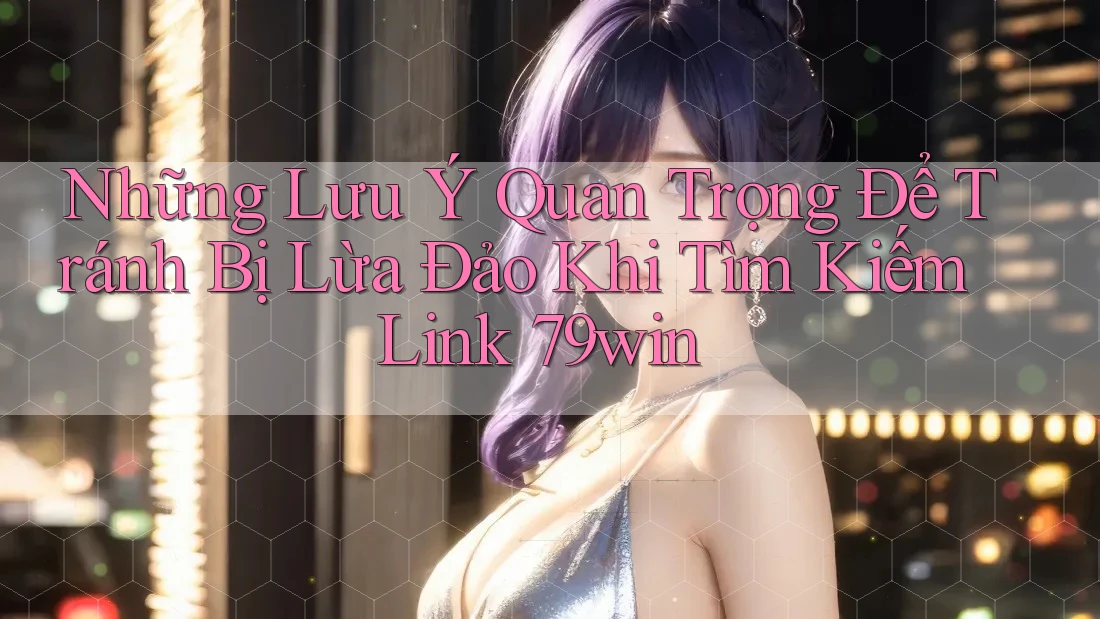 Những Lưu Ý Quan Trọng Để Tránh Bị Lừa Đảo Khi Tìm Kiếm Link 79win