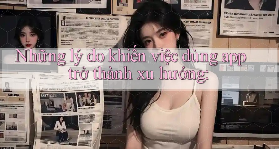 Những lý do khiến việc dùng app trở thành xu hướng: