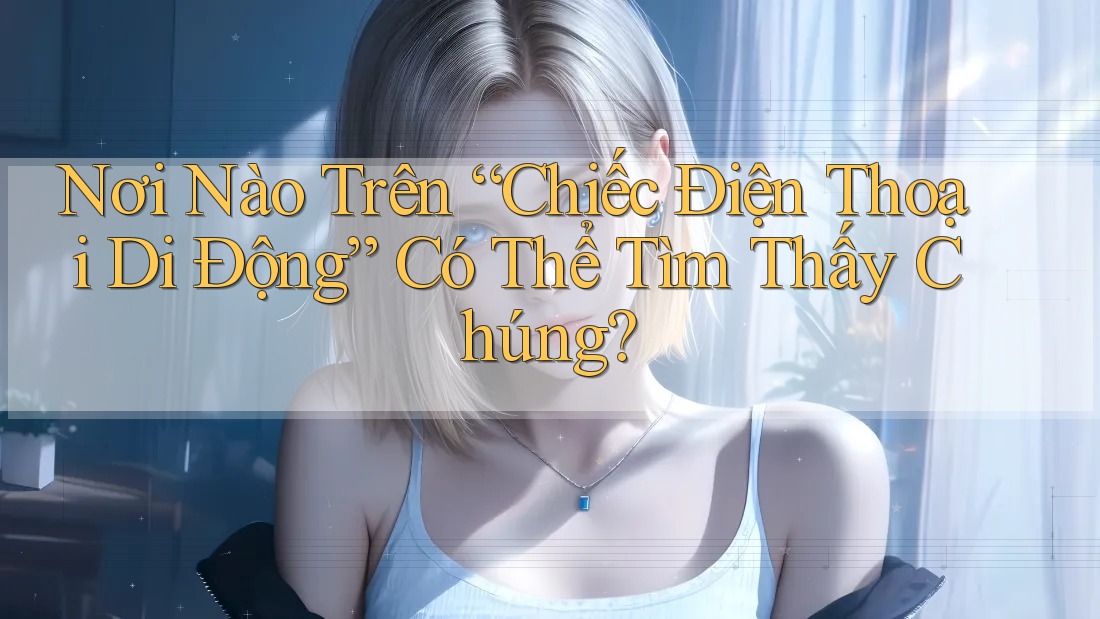 Nơi Nào Trên “Chiếc Điện Thoại Di Động” Có Thể Tìm Thấy Chúng? Nơi Nào Trên “Chiếc Điện Thoại Di Động” Có Thể Tìm Thấy Chúng?