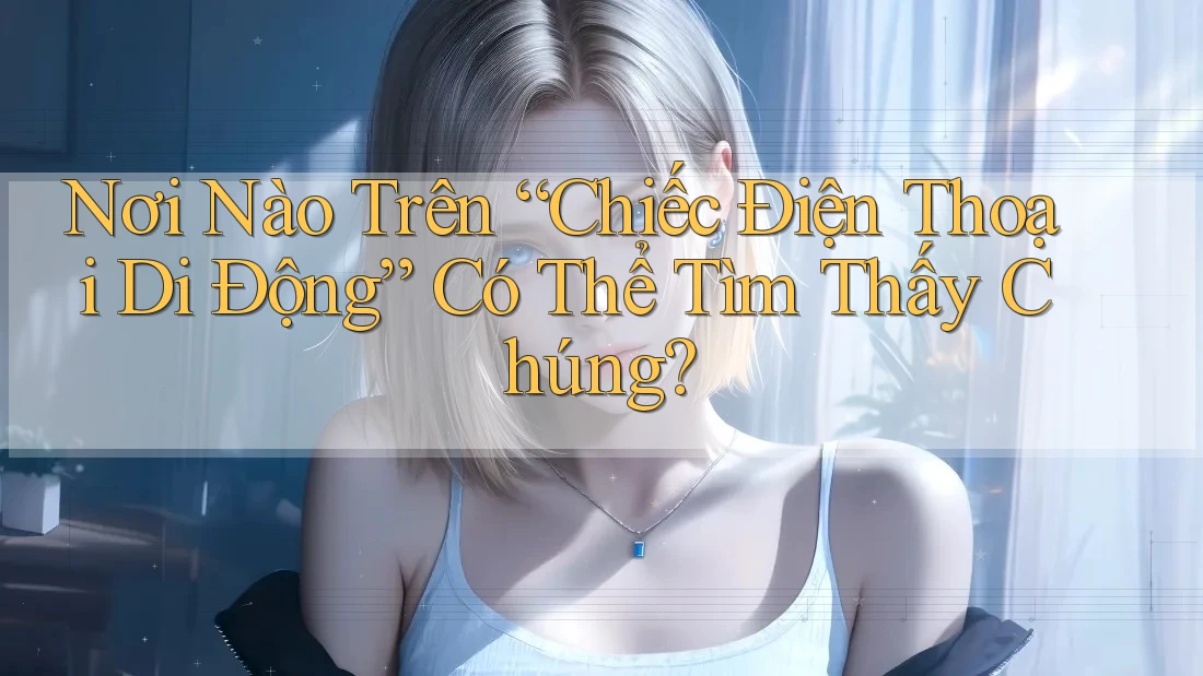 Nơi Nào Trên “Chiếc Điện Thoại Di Động” Có Thể Tìm Thấy Chúng? Nơi Nào Trên “Chiếc Điện Thoại Di Động” Có Thể Tìm Thấy Chúng?