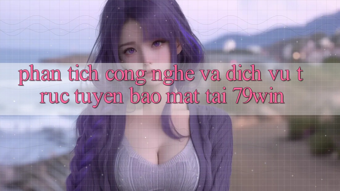 Phân Tích Công Nghệ Và Dịch vụ trực tuyến Bảo Mật Tại 79win