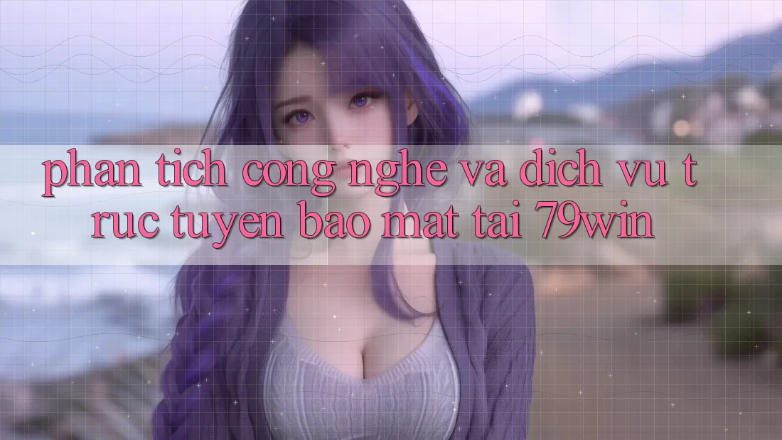 Phân Tích Công Nghệ Và Dịch vụ trực tuyến Bảo mật Tại 79win Phân Tích Công Nghệ Và Dịch vụ trực tuyến Bảo mật Tại 79win