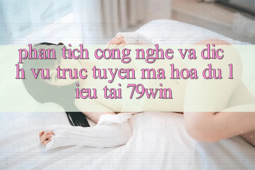 Phân Tích Công Nghệ Và Dịch vụ trực tuyến Mã hóa dữ liệu Tại 79win Phân Tích Công Nghệ Và Dịch vụ trực tuyến Mã hóa dữ liệu Tại 79win