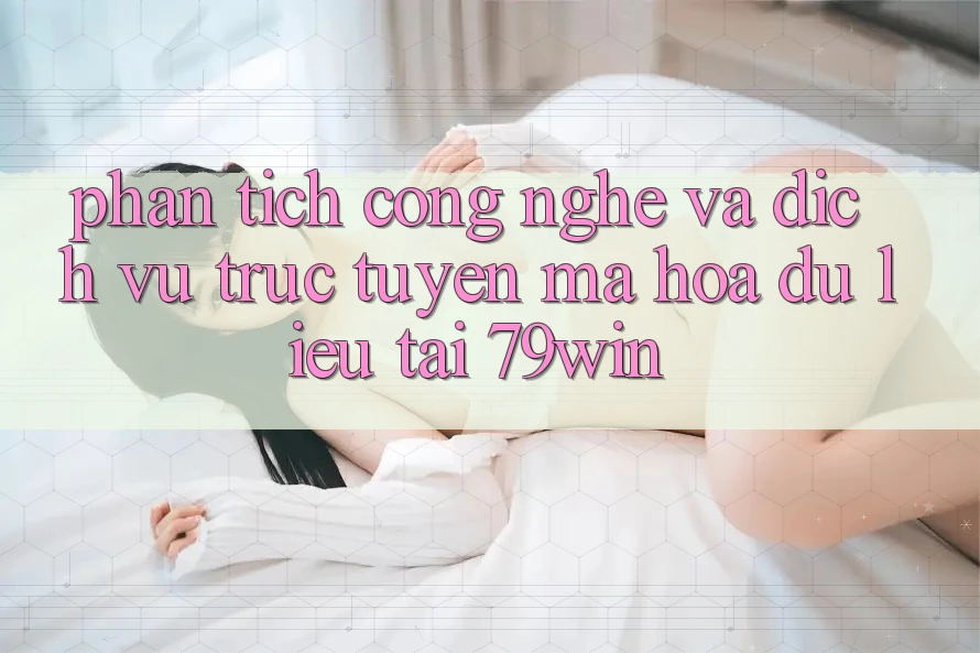 Phân Tích Công Nghệ Và Dịch vụ trực tuyến Mã hóa dữ liệu Tại 79win Phân Tích Công Nghệ Và Dịch vụ trực tuyến Mã hóa dữ liệu Tại 79win