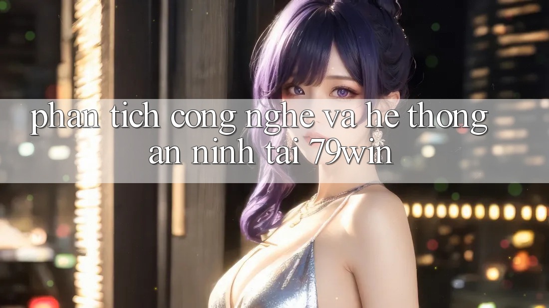 Phân Tích Công Nghệ Và Hệ Thống An ninh Tại 79win Phân Tích Công Nghệ Và Hệ Thống An ninh Tại 79win