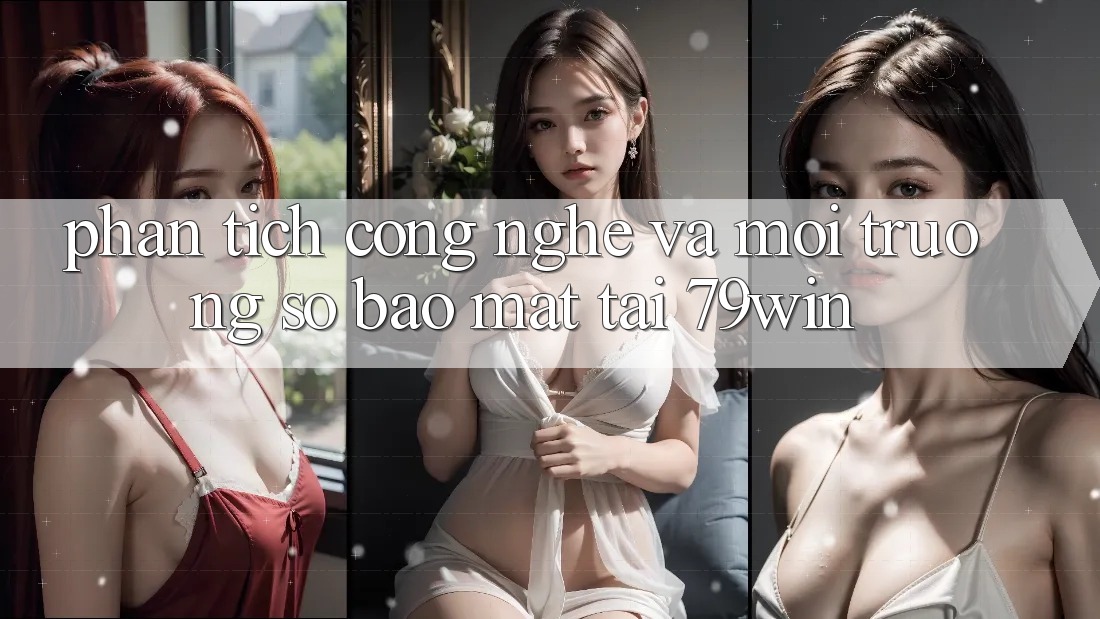 Phân Tích Công Nghệ Và Môi trường số Bảo Mật Tại 79win