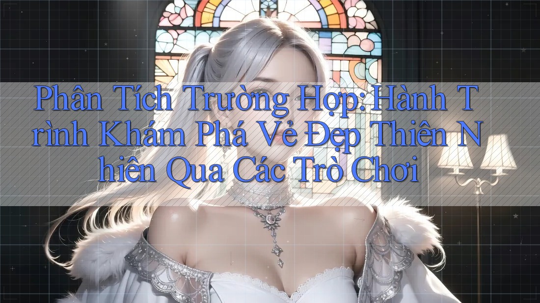 Phân Tích Trường Hợp: Hành Trình Khám Phá Vẻ Đẹp Thiên Nhiên Qua Các Trò Chơi