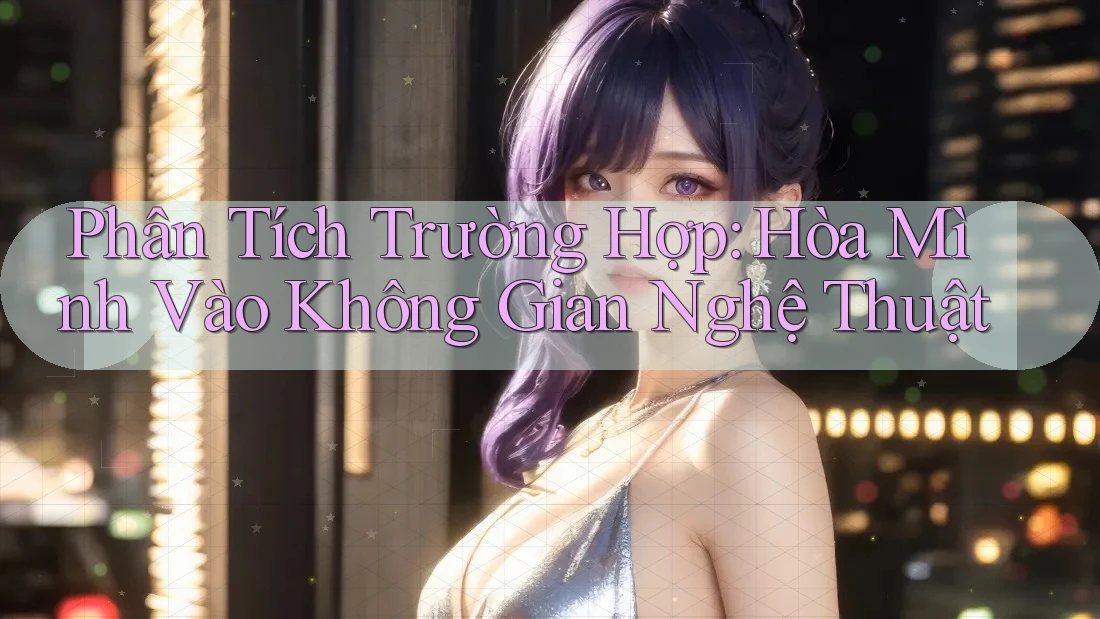 Phân Tích Trường Hợp: Hòa Mình Vào Không Gian Nghệ Thuật