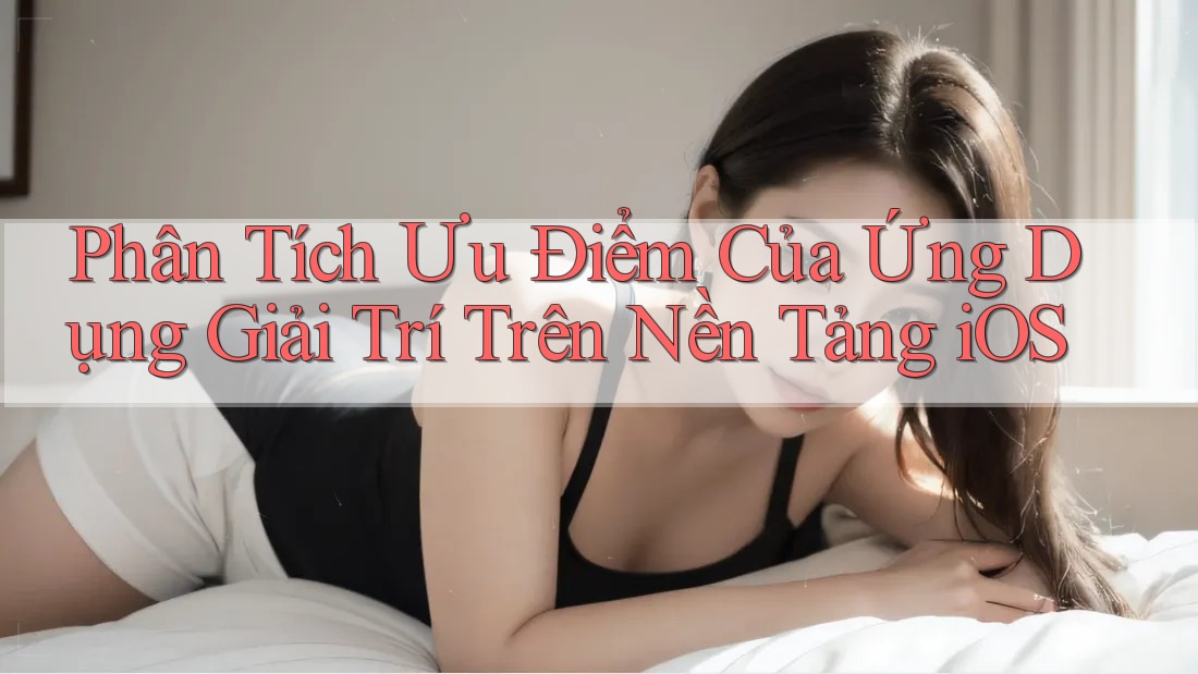 Phân Tích Ưu Điểm Của Ứng Dụng Giải Trí Trên Nền Tảng iOS