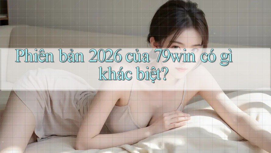Phiên bản 2026 của 79win có gì khác biệt?