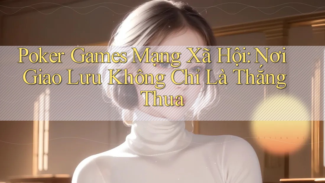 Poker Games Mạng Xã Hội: Nơi Giao Lưu Không Chỉ Là Thắng Thua