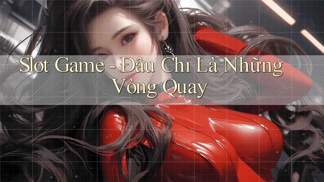 Slot Game - Đâu Chỉ Là Những Vòng Quay Slot Game - Đâu Chỉ Là Những Vòng Quay