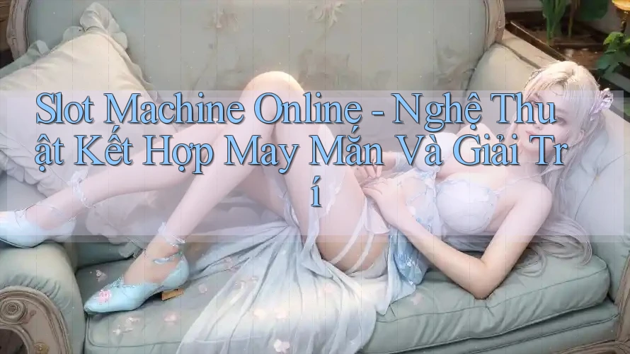 Slot Machine Online - Nghệ Thuật Kết Hợp May Mắn Và Giải Trí Slot Machine Online - Nghệ Thuật Kết Hợp May Mắn Và Giải Trí