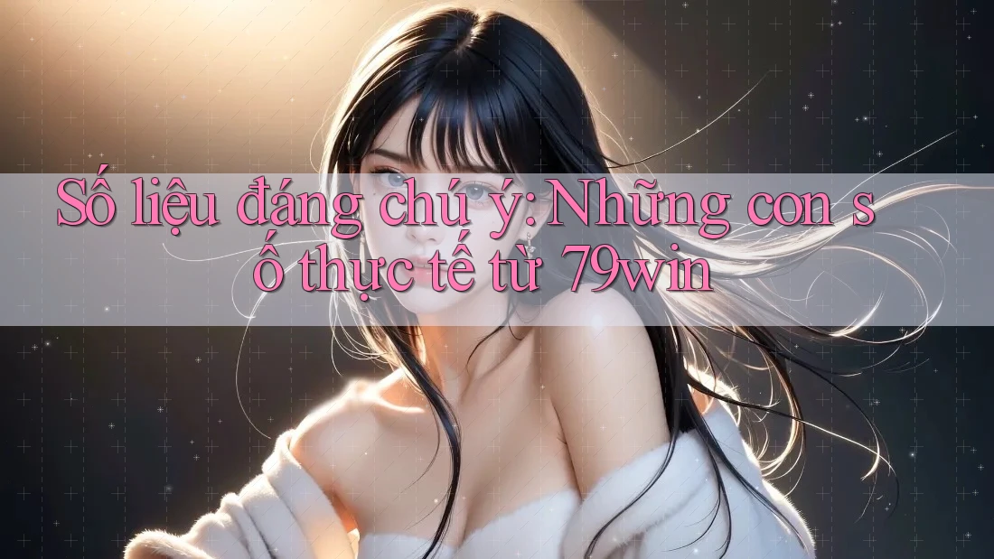 Số liệu đáng chú ý: Những con số thực tế từ 79win Số liệu đáng chú ý: Những con số thực tế từ 79win