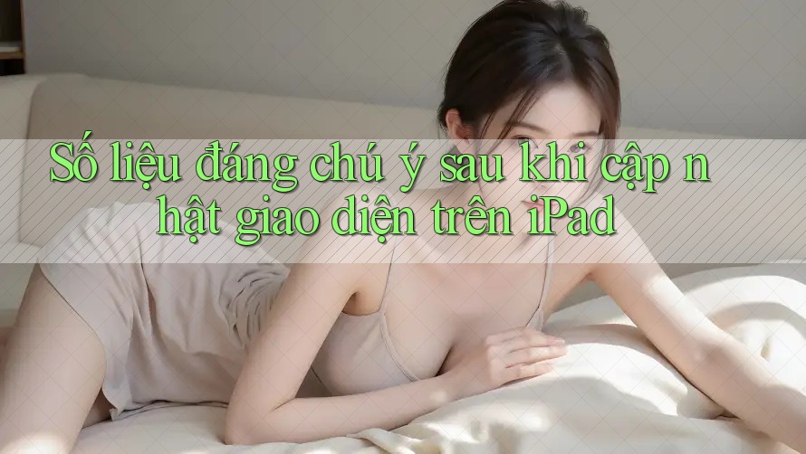 Số liệu đáng chú ý sau khi cập nhật giao diện trên iPad Số liệu đáng chú ý sau khi cập nhật giao diện trên iPad