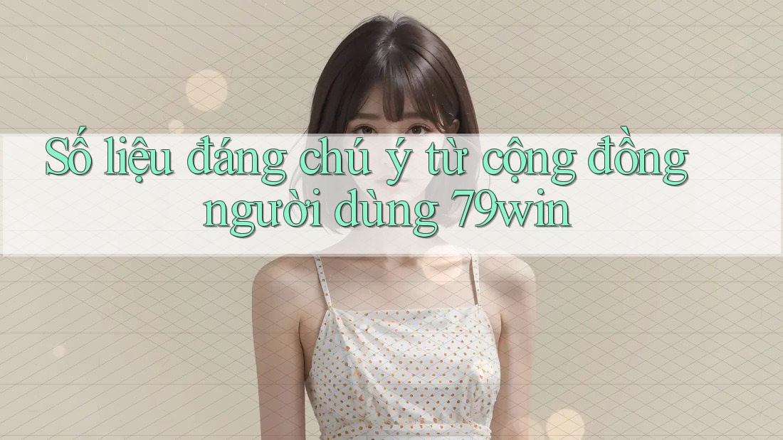 Số liệu đáng chú ý từ cộng đồng người dùng 79win
