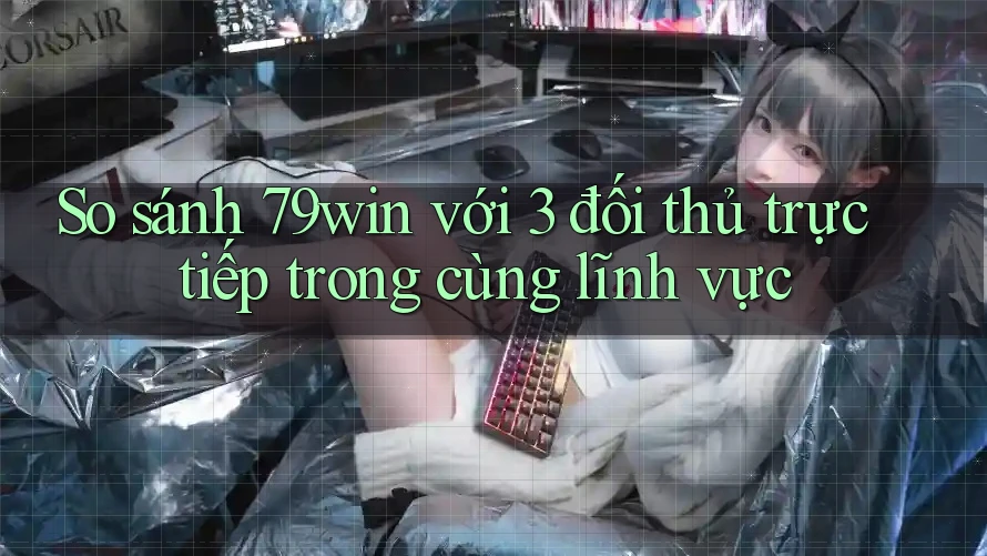So sánh 79win với 3 đối thủ trực tiếp trong cùng lĩnh vực