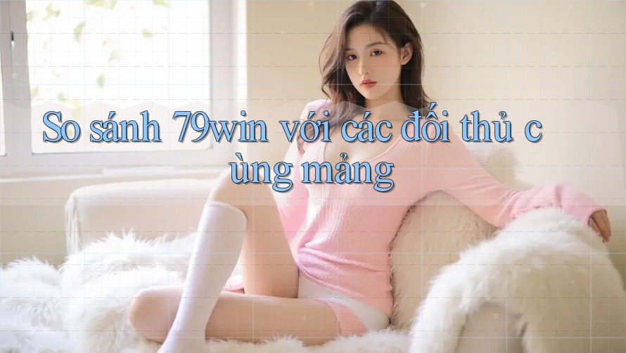 So sánh 79win với các đối thủ cùng mảng So sánh 79win với các đối thủ cùng mảng