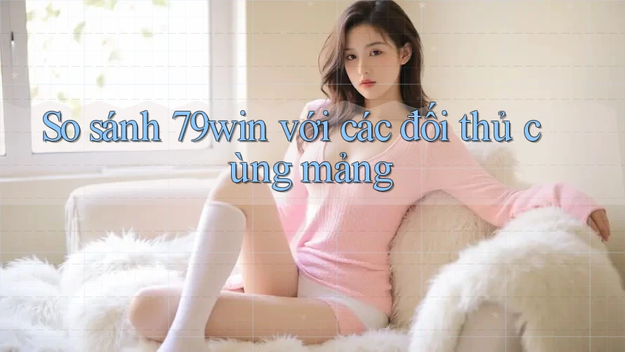 So sánh 79win với các đối thủ cùng mảng So sánh 79win với các đối thủ cùng mảng