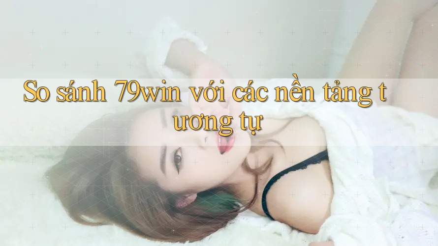 So sánh 79win với các nền tảng tương tự So sánh 79win với các nền tảng tương tự