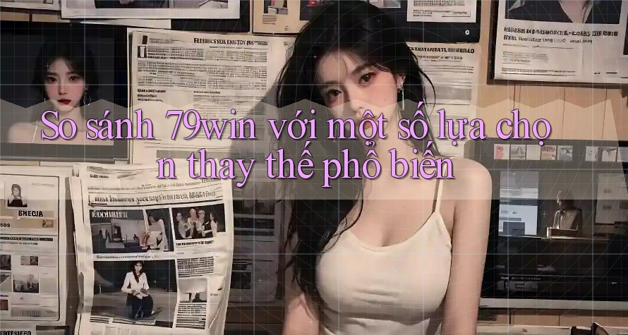 So sánh 79win với một số lựa chọn thay thế phổ biến So sánh 79win với một số lựa chọn thay thế phổ biến